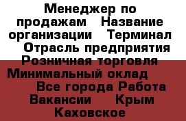 Менеджер по продажам › Название организации ­ Терминал7 › Отрасль предприятия ­ Розничная торговля › Минимальный оклад ­ 60 000 - Все города Работа » Вакансии   . Крым,Каховское